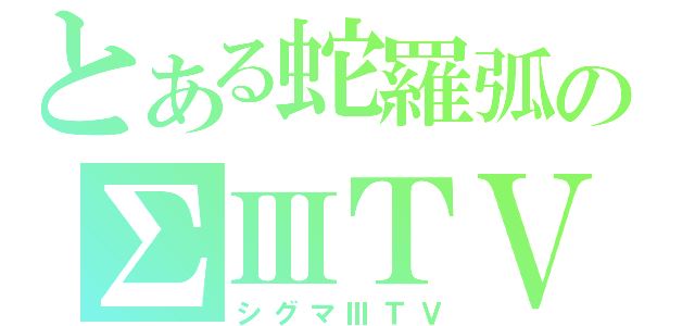 とある蛇羅弧のΣⅢＴＶ（シグマⅢＴＶ）