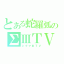 とある蛇羅弧のΣⅢＴＶ（シグマⅢＴＶ）