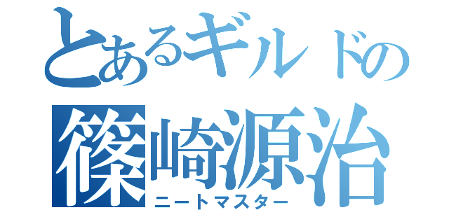 とあるギルドの篠崎源治（ニートマスター）