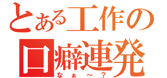 とある工作の口癖連発（なぁ～？）