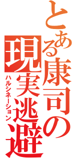 とある康司の現実逃避（ハルシネーション）