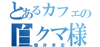 とあるカフェの白クマ様（櫻井孝宏）