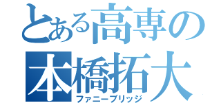 とある高専の本橋拓大（ファニーブリッジ）