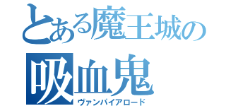 とある魔王城の吸血鬼（ヴァンパイアロード）