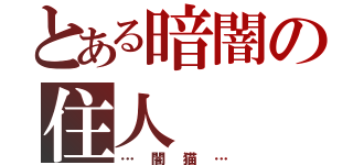 とある暗闇の住人（…闇猫…）