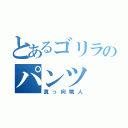 とあるゴリラのパンツ（真っ向職人）