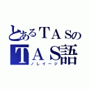 とあるＴＡＳのＴＡＳ語（ノしイージ）