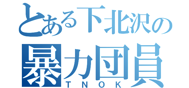 とある下北沢の暴力団員（ＴＮＯＫ）