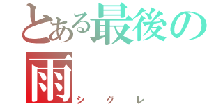 とある最後の雨（シグレ）