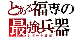 とある福専の最強兵器（レポート提出）