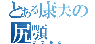 とある康夫の尻顎（けつあご）