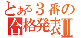 とある３番の合格発表Ⅱ（）