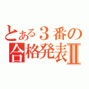 とある３番の合格発表Ⅱ（）