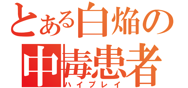 とある白焔の中毒患者（ハイプレイ）