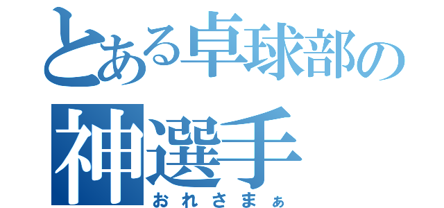 とある卓球部の神選手（おれさまぁ）