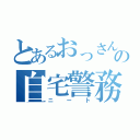 とあるおっさんの自宅警務員（ニート）