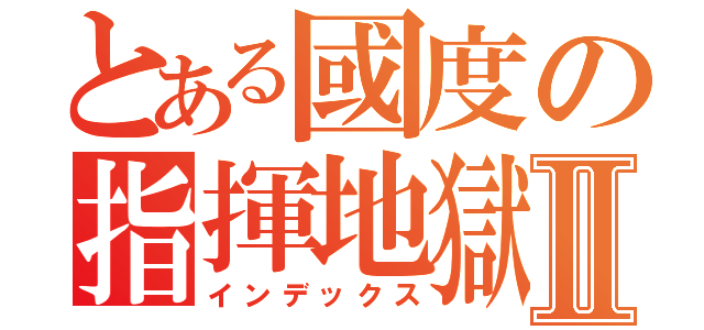 とある國度の指揮地獄Ⅱ（インデックス）