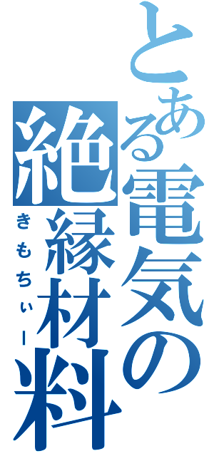 とある電気の絶縁材料（きもちぃー）