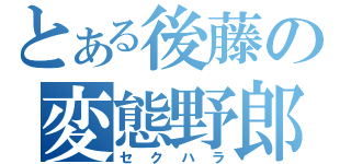 とある後藤の変態野郎（セクハラ）