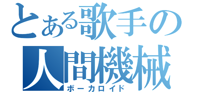 とある歌手の人間機械（ボーカロイド）