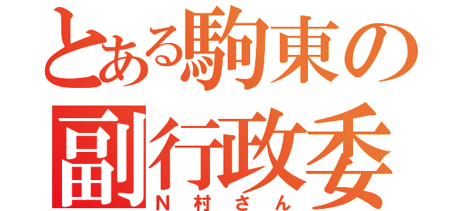 とある駒東の副行政委員長（Ｎ村さん）