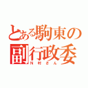 とある駒東の副行政委員長（Ｎ村さん）