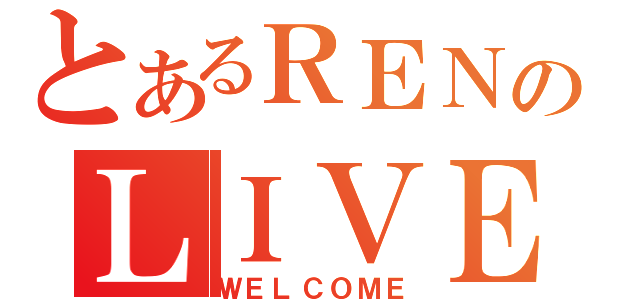 とあるＲＥＮのＬＩＶＥ（ＷＥＬＣＯＭＥ）