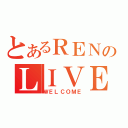 とあるＲＥＮのＬＩＶＥ（ＷＥＬＣＯＭＥ）