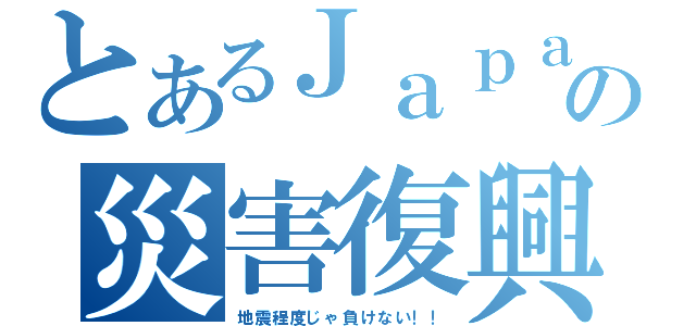 とあるＪａｐａｎの災害復興（地震程度じゃ負けない！！）