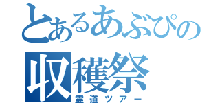 とあるあぶぴの収穫祭（霊道ツアー）