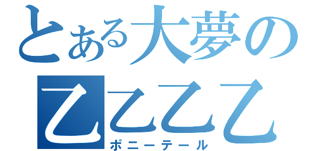 とある大夢の乙乙乙乙（ポニーテール）