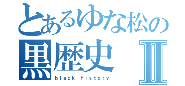 とあるゆな松の黒歴史Ⅱ（ｂｌａｃｋ ｈｉｓｔｏｒｙ）