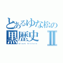 とあるゆな松の黒歴史Ⅱ（ｂｌａｃｋ ｈｉｓｔｏｒｙ）