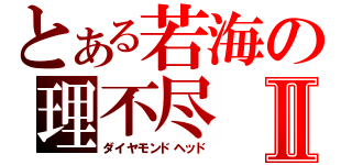 とある若海の理不尽Ⅱ（ダイヤモンドヘッド）