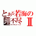 とある若海の理不尽Ⅱ（ダイヤモンドヘッド）