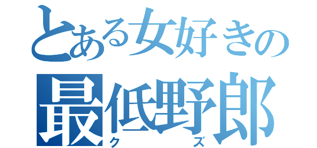 とある女好きの最低野郎（クズ）