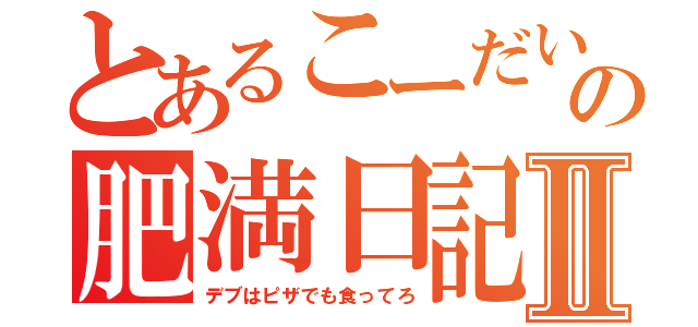 とあるこーだいの肥満日記Ⅱ（デブはピザでも食ってろ）