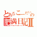 とあるこーだいの肥満日記Ⅱ（デブはピザでも食ってろ）