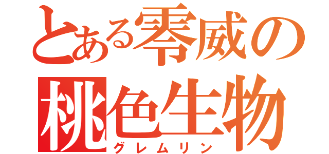 とある零威の桃色生物（グレムリン）