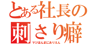 とある社長の刺さり癖（マジほんまにありえん）