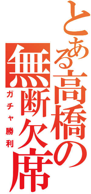 とある高橋の無断欠席Ⅱ（ガチャ勝利）