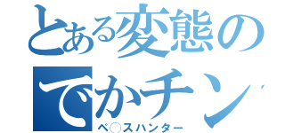 とある変態のでかチン（ペ◯スハンター）