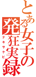 とある女子の発狂実録（ナキサケビ）