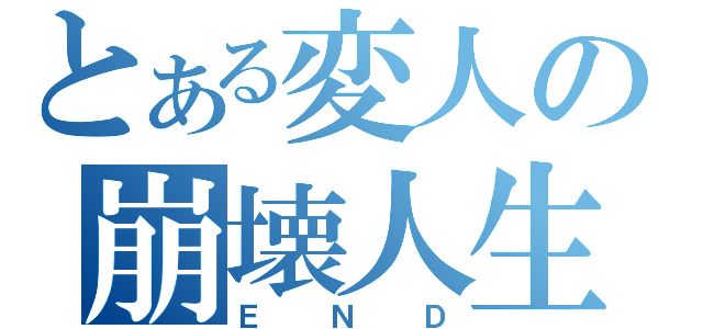 とある変人の崩壊人生（ＥＮＤ）