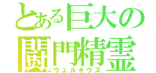 とある巨大の闘門精霊（ウェルキウス）