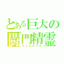 とある巨大の闘門精霊（ウェルキウス）