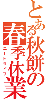 とある秋餅の春季休業（ニートライフ）