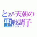 とある天朝の聖戦調子（バカモノメ）