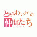 とあるわいわい同盟の仲間たち（いつメン）