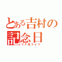 とある吉村の記念日（リア充ライフ）